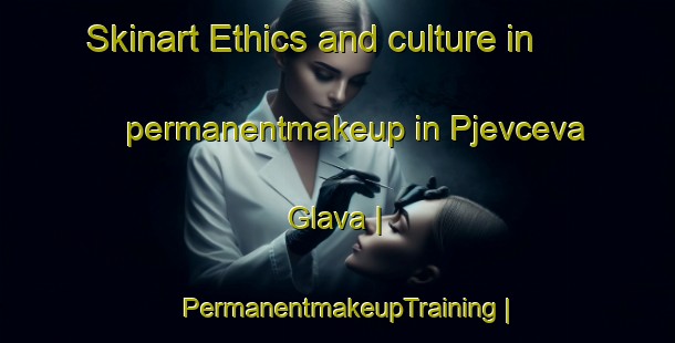 Skinart Ethics and culture in permanentmakeup in Pjevceva Glava | PermanentmakeupTraining | PermanentmakeupClasses | SkinartTraining-Montenegro